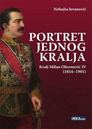 PORTRET JEDNOG KRALJA: KRALJ MILAN OBRENOVIĆ IV (1854-1901)-Nebojša Jovanović